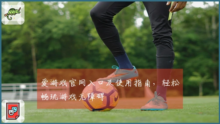爱游戏官网入口及使用指南，轻松畅玩游戏无障碍