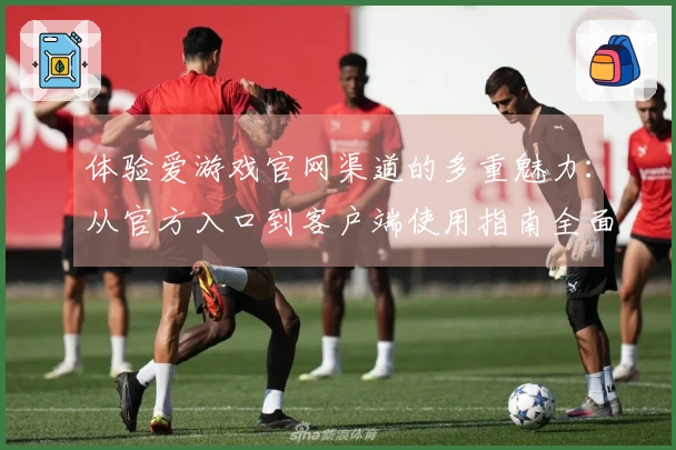 体验爱游戏官网渠道的多重魅力：从官方入口到客户端使用指南全面解读