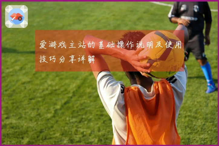 爱游戏主站的基础操作说明及使用技巧分享详解