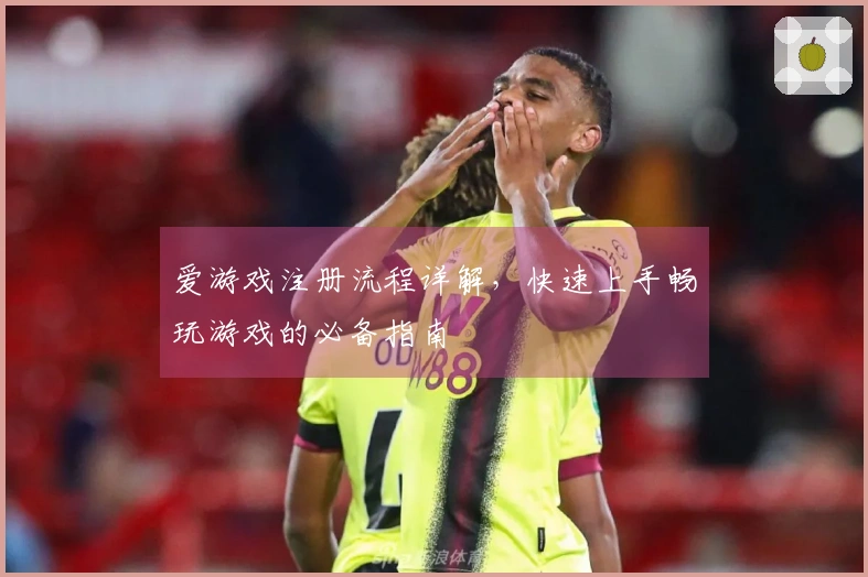 爱游戏注册流程详解，快速上手畅玩游戏的必备指南