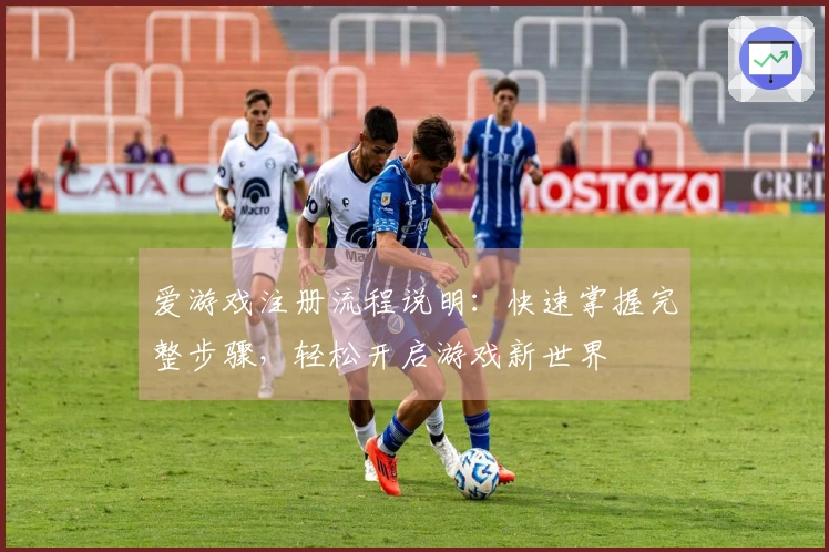 爱游戏注册流程说明：快速掌握完整步骤，轻松开启游戏新世界