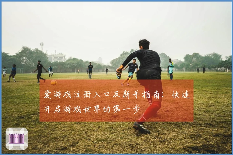 爱游戏注册入口及新手指南：快速开启游戏世界的第一步