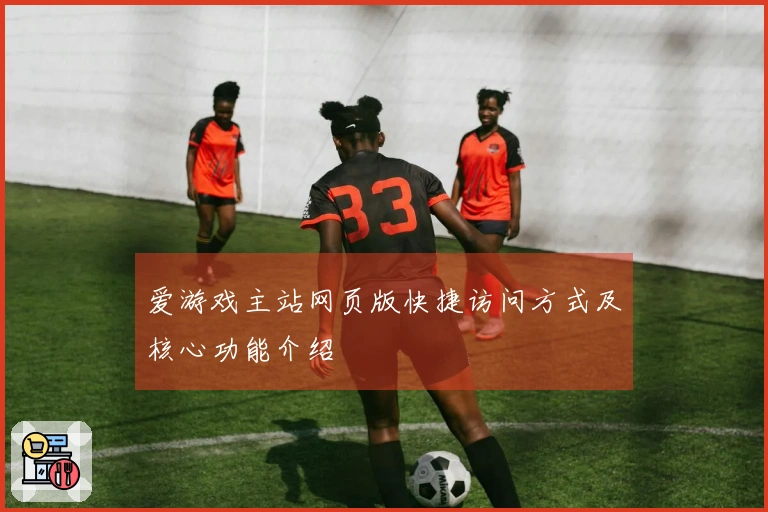 爱游戏主站网页版快捷访问方式及核心功能介绍