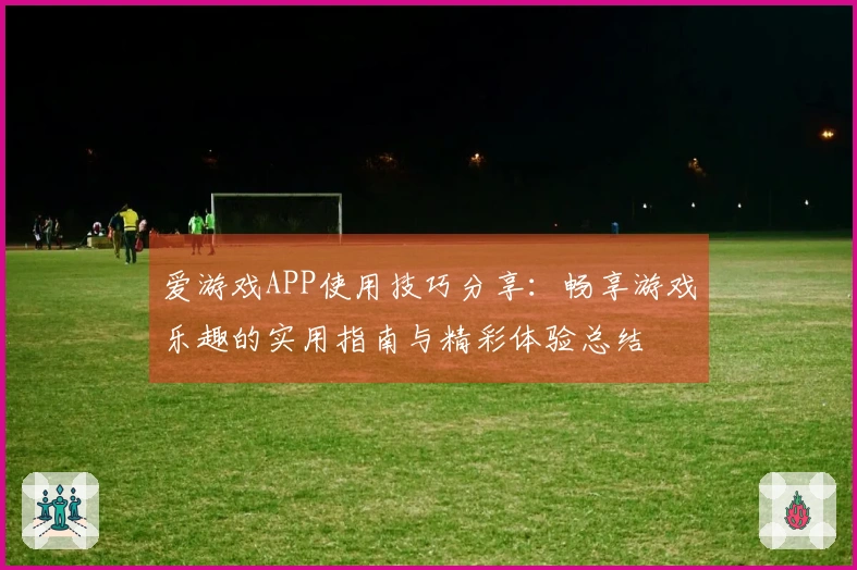爱游戏APP使用技巧分享：畅享游戏乐趣的实用指南与精彩体验总结