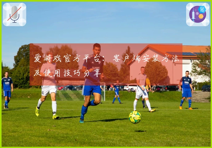 爱游戏官方平台：客户端安装方法及使用技巧分享