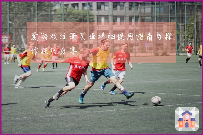 爱游戏注册页面详细使用指南与操作技巧分享
