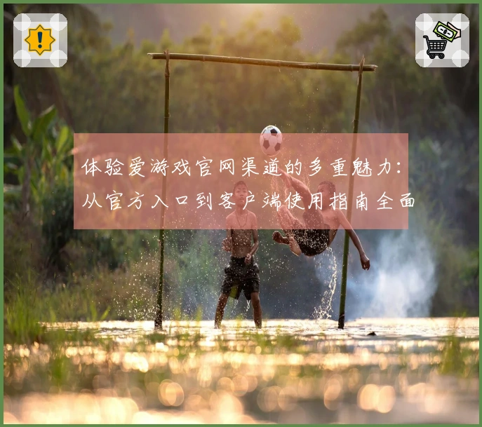 体验爱游戏官网渠道的多重魅力：从官方入口到客户端使用指南全面解读