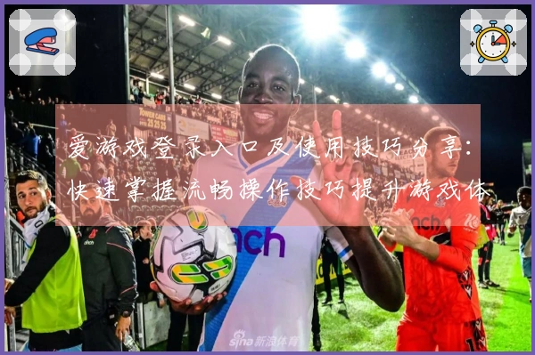 爱游戏登录入口及使用技巧分享：快速掌握流畅操作技巧提升游戏体验