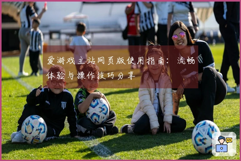 爱游戏主站网页版使用指南：流畅体验与操作技巧分享