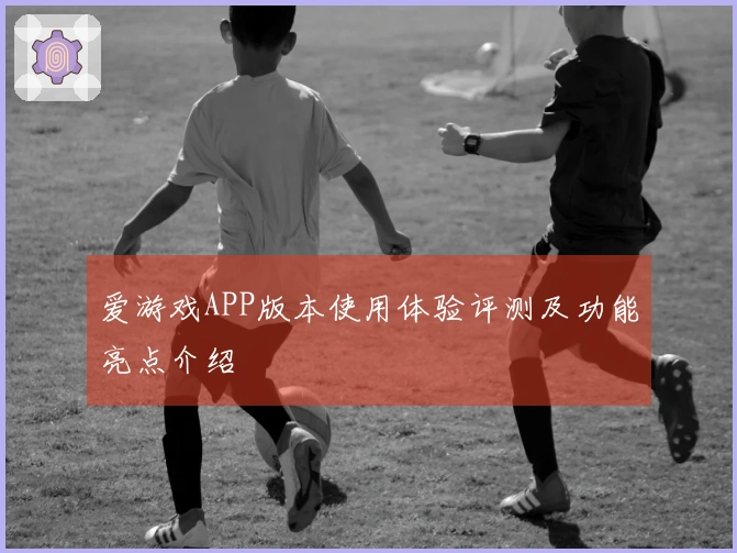 爱游戏APP版本使用体验评测及功能亮点介绍