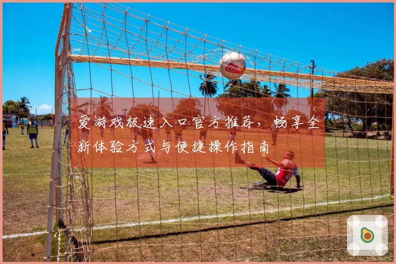 爱游戏极速入口官方推荐，畅享全新体验方式与便捷操作指南