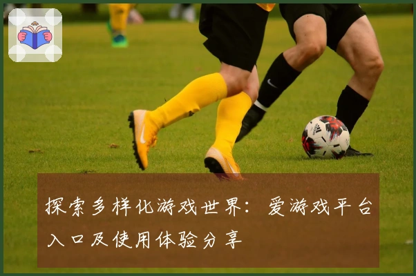 探索多样化游戏世界：爱游戏平台入口及使用体验分享