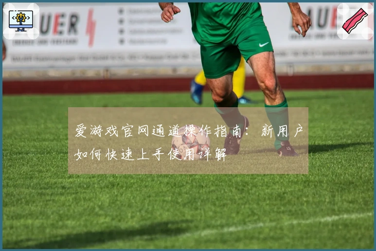 爱游戏官网通道操作指南：新用户如何快速上手使用详解