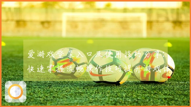 爱游戏登录入口及使用技巧分享：快速掌握流畅操作技巧提升游戏体验